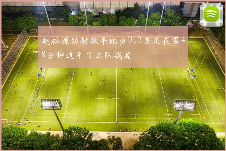 赵松源劲射扳平比分U17男足在第48分钟追平日本队战局