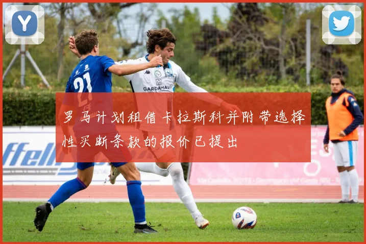 罗马计划租借卡拉斯科并附带选择性买断条款的报价已提出