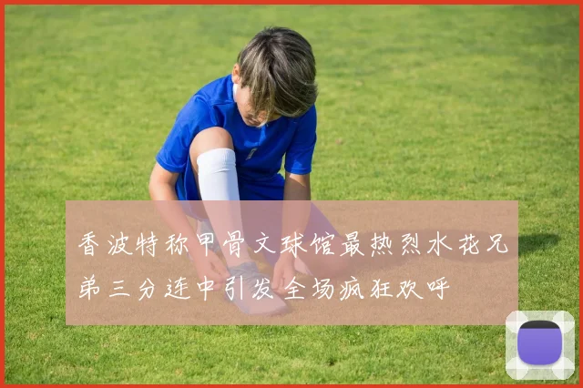 香波特称甲骨文球馆最热烈水花兄弟三分连中引发全场疯狂欢呼