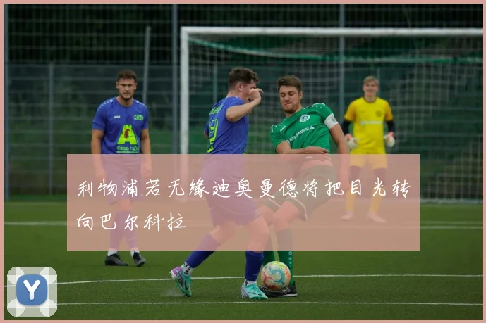 利物浦若无缘迪奥曼德将把目光转向巴尔科拉