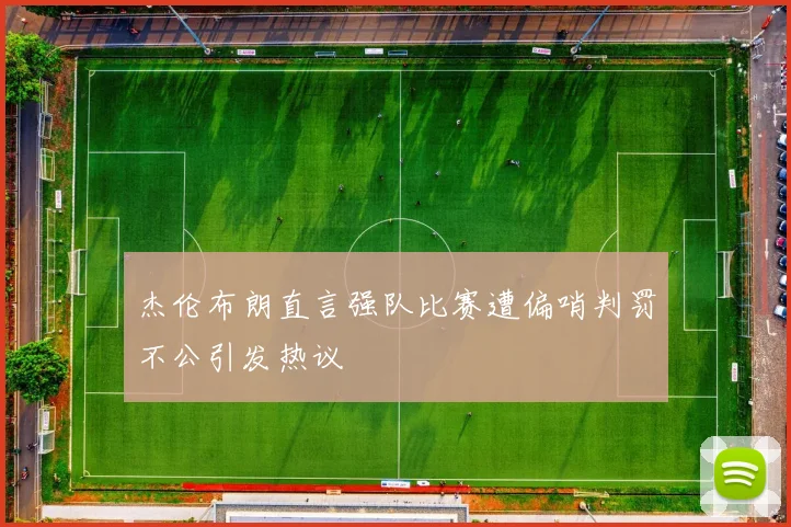 杰伦布朗直言强队比赛遭偏哨判罚不公引发热议