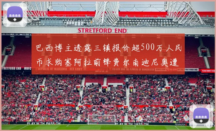 巴西博主透露三镇报价超500万人民币求购塞阿拉前锋费尔南迪尼奥遭拒绝