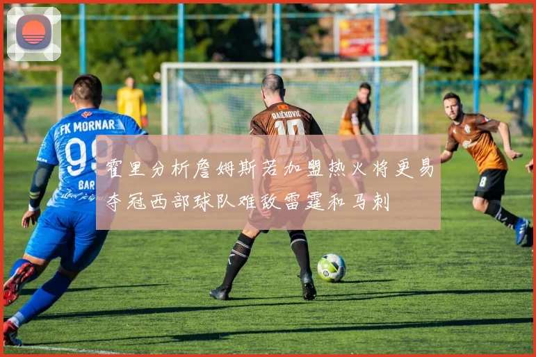 霍里分析詹姆斯若加盟热火将更易夺冠西部球队难敌雷霆和马刺