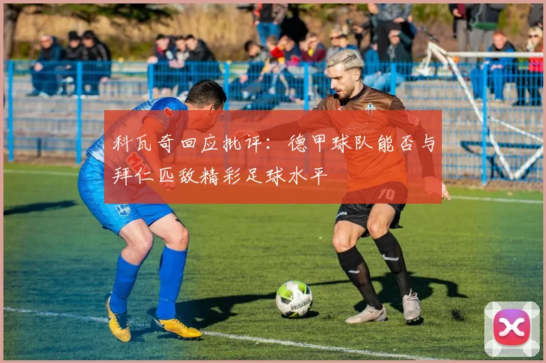 科瓦奇回应批评：德甲球队能否与拜仁匹敌精彩足球水平