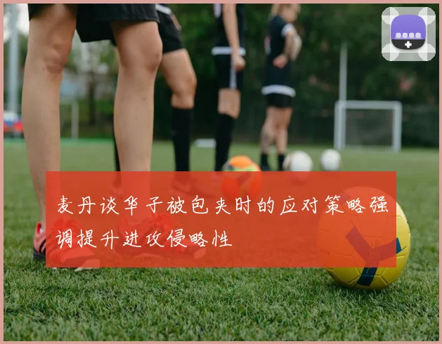 麦丹谈华子被包夹时的应对策略强调提升进攻侵略性