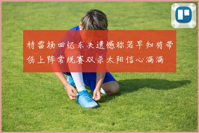 特雷杨回忆东决遗憾称若早知将带伤上阵常规赛双杀太阳信心满满