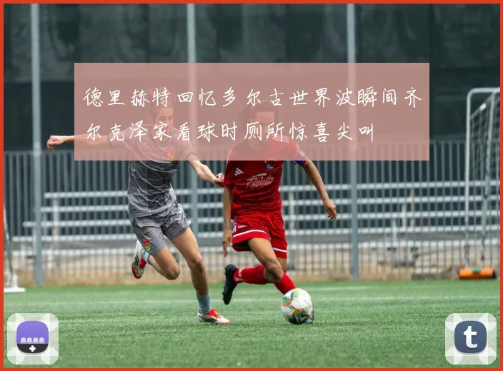 德里赫特回忆多尔古世界波瞬间齐尔克泽家看球时厕所惊喜尖叫