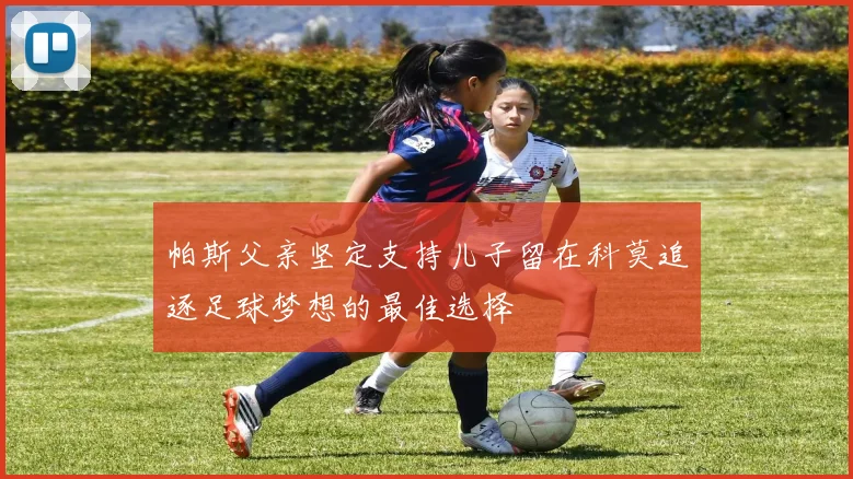 帕斯父亲坚定支持儿子留在科莫追逐足球梦想的最佳选择