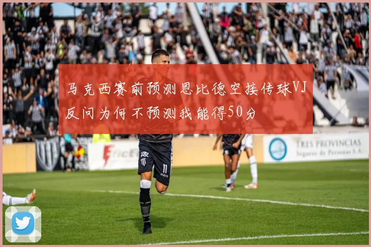 马克西赛前预测恩比德空接传球VJ反问为何不预测我能得50分