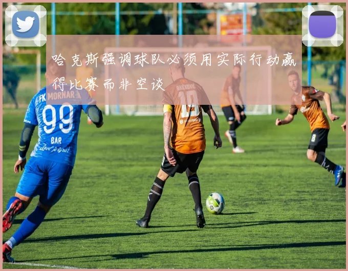 哈克斯强调球队必须用实际行动赢得比赛而非空谈