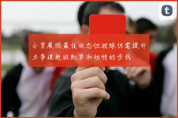 小贾展现最佳状态但控球仍需提升力争追赶班凯罗和切特的步伐