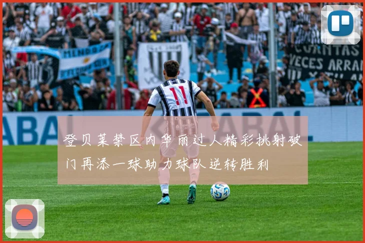登贝莱禁区内华丽过人精彩挑射破门再添一球助力球队逆转胜利