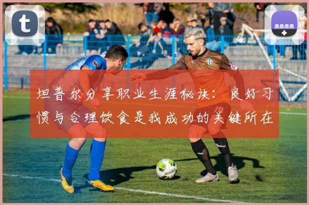 坦普尔分享职业生涯秘诀：良好习惯与合理饮食是我成功的关键所在