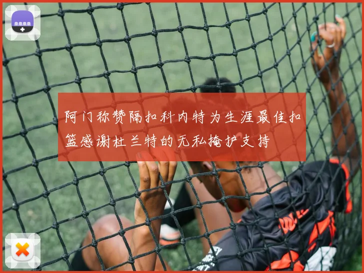 阿门称赞隔扣科内特为生涯最佳扣篮感谢杜兰特的无私掩护支持