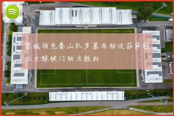 蓉城领先泰山队罗慕洛助攻茹萨轻松头球破门助力胜利