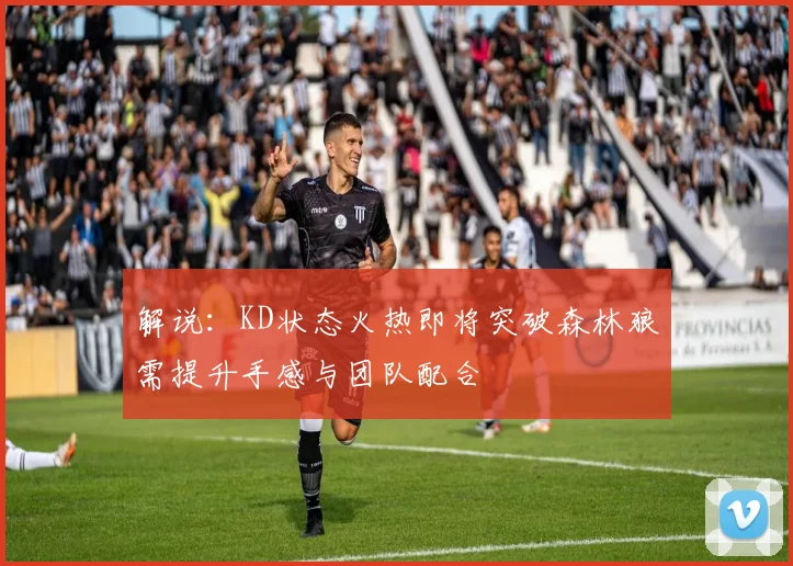 解说：KD状态火热即将突破森林狼需提升手感与团队配合