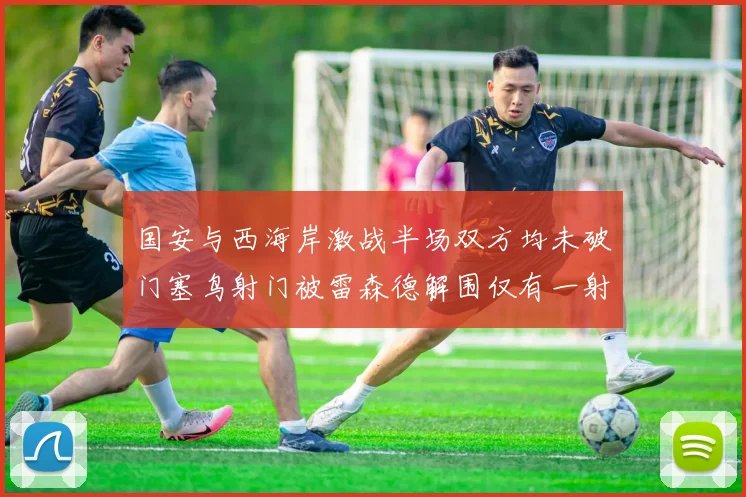 国安与西海岸激战半场双方均未破门塞鸟射门被雷森德解围仅有一射正