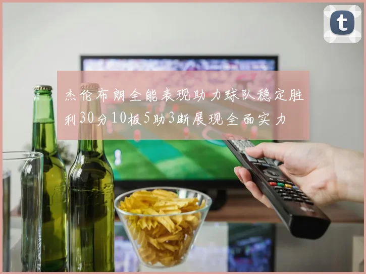 杰伦布朗全能表现助力球队稳定胜利30分10板5助3断展现全面实力