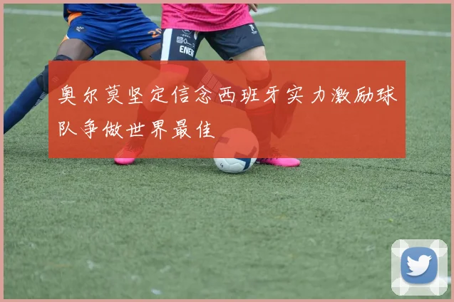 奥尔莫坚定信念西班牙实力激励球队争做世界最佳